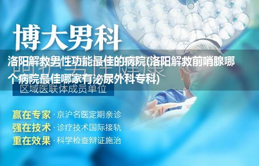 洛阳解救男性功能最佳的病院(洛阳解救前哨腺哪个病院最佳哪家有泌尿外科专科)