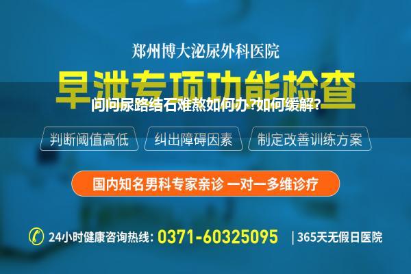 问问尿路结石难熬如何办?如何缓解?