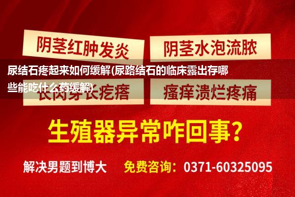 尿结石疼起来如何缓解(尿路结石的临床露出存哪些能吃什么药缓解)