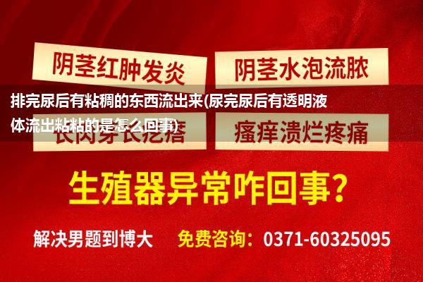 排完尿后有粘稠的东西流出来(尿完尿后有透明液体流出粘粘的是怎么回事)